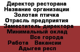 Директор ресторана › Название организации ­ Золотая птичка › Отрасль предприятия ­ Заместитель директора › Минимальный оклад ­ 50 000 - Все города Работа » Вакансии   . Адыгея респ.